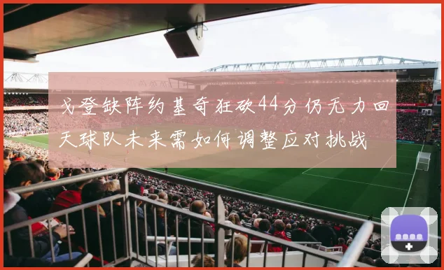 戈登缺阵约基奇狂砍44分仍无力回天球队未来需如何调整应对挑战