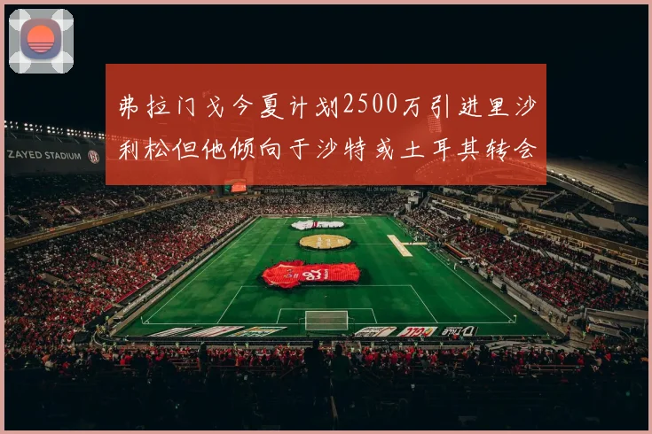 弗拉门戈今夏计划2500万引进里沙利松但他倾向于沙特或土耳其转会