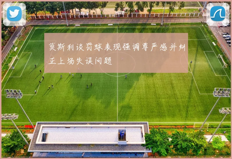 莫斯利谈罚球表现强调尊严感并纠正上场失误问题