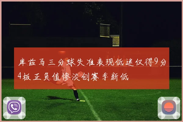 库兹马三分球失准表现低迷仅得9分4板正负值惨淡创赛季新低
