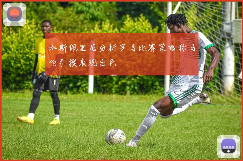 加斯佩里尼分析罗马比赛策略称马伦引援表现出色
