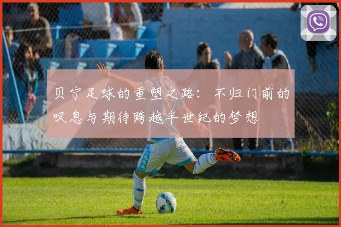 贝宁足球的重塑之路：不归门前的叹息与期待跨越半世纪的梦想