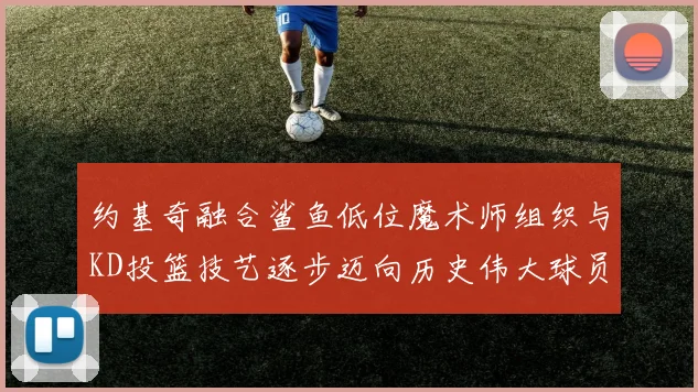 约基奇融合鲨鱼低位魔术师组织与KD投篮技艺逐步迈向历史伟大球员之路