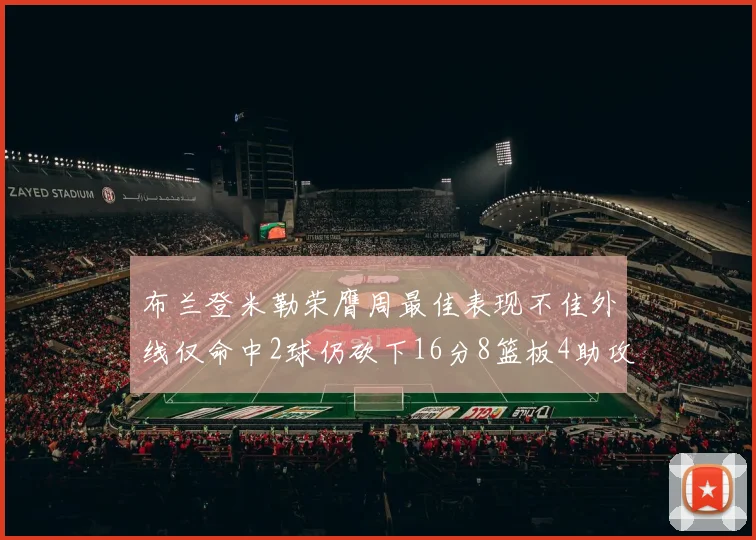 布兰登米勒荣膺周最佳表现不佳外线仅命中2球仍砍下16分8篮板4助攻