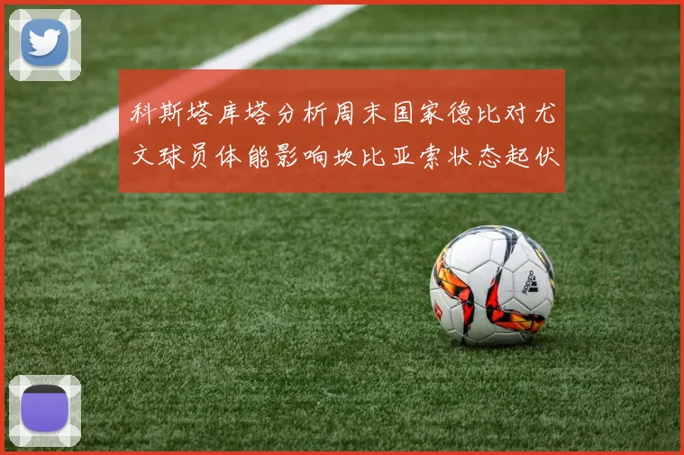 科斯塔库塔分析周末国家德比对尤文球员体能影响坎比亚索状态起伏不定