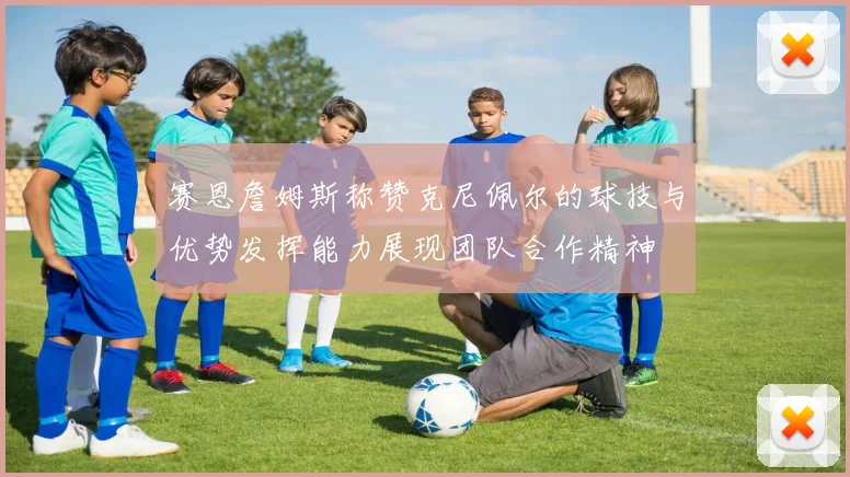 赛恩詹姆斯称赞克尼佩尔的球技与优势发挥能力展现团队合作精神