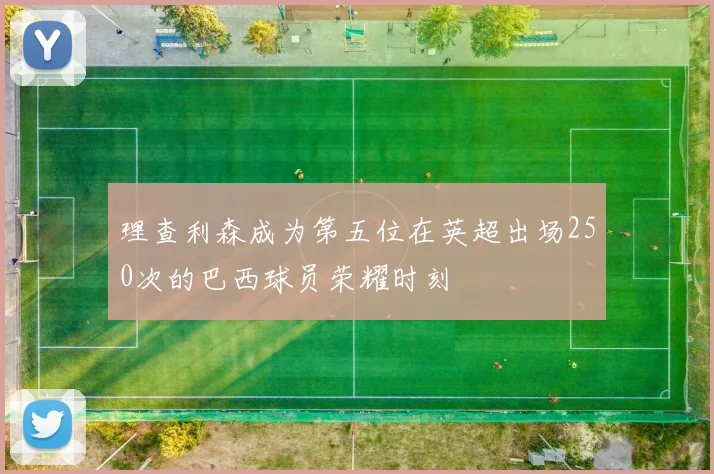 理查利森成为第五位在英超出场250次的巴西球员荣耀时刻