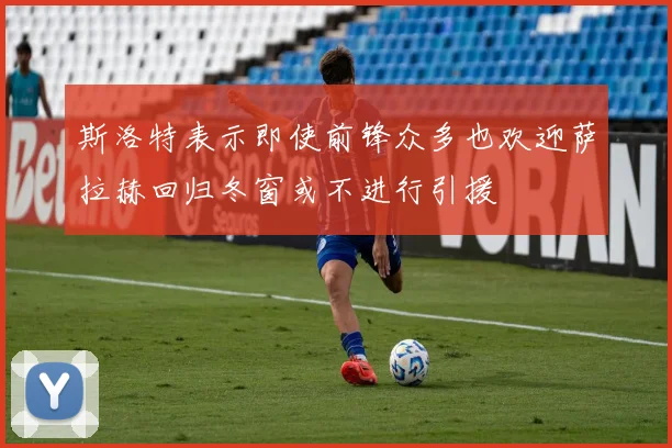 斯洛特表示即使前锋众多也欢迎萨拉赫回归冬窗或不进行引援