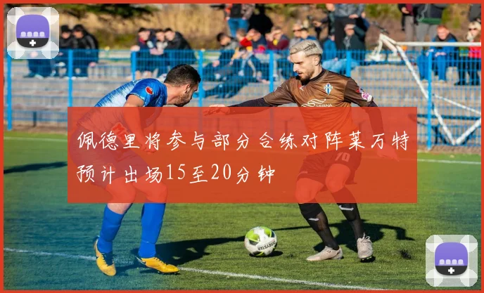 佩德里将参与部分合练对阵莱万特预计出场15至20分钟