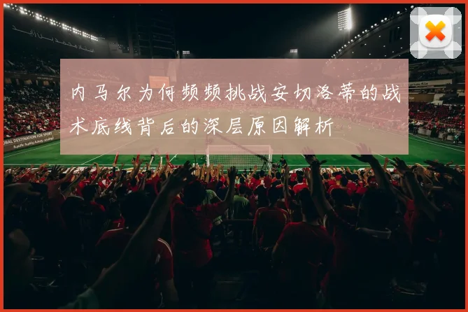 内马尔为何频频挑战安切洛蒂的战术底线背后的深层原因解析