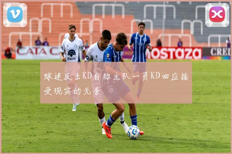 球迷反击KD自称主队一员KD回应接受现实的无奈