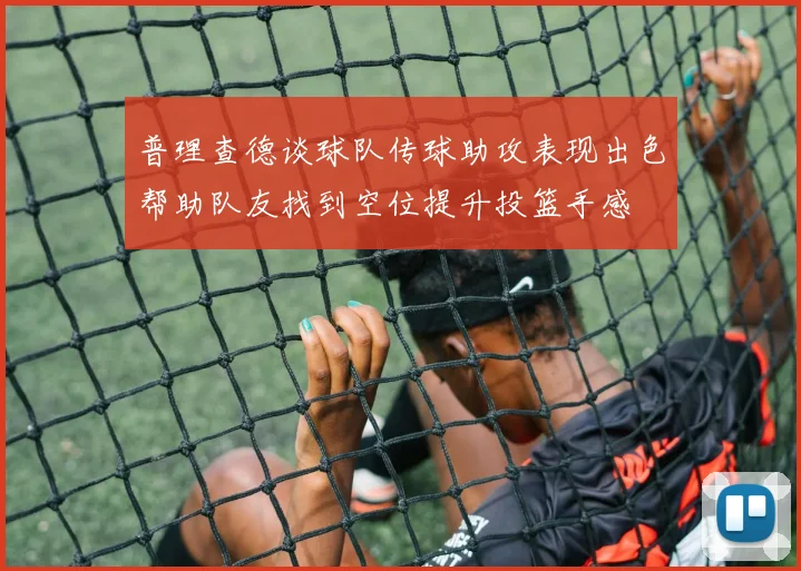 普理查德谈球队传球助攻表现出色帮助队友找到空位提升投篮手感