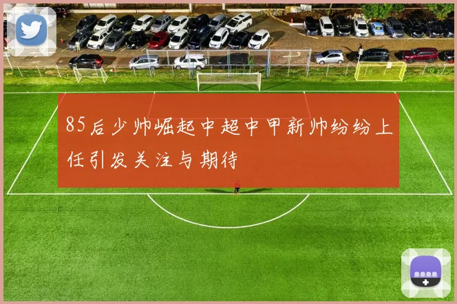 85后少帅崛起中超中甲新帅纷纷上任引发关注与期待