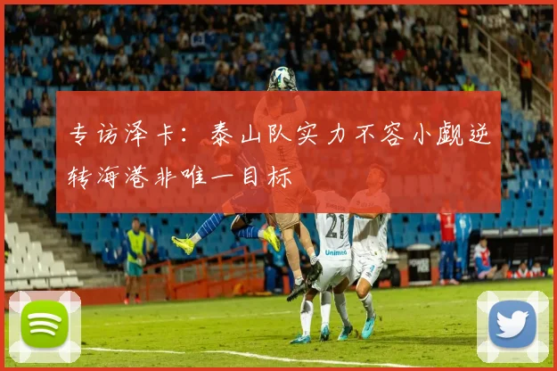 专访泽卡：泰山队实力不容小觑逆转海港非唯一目标