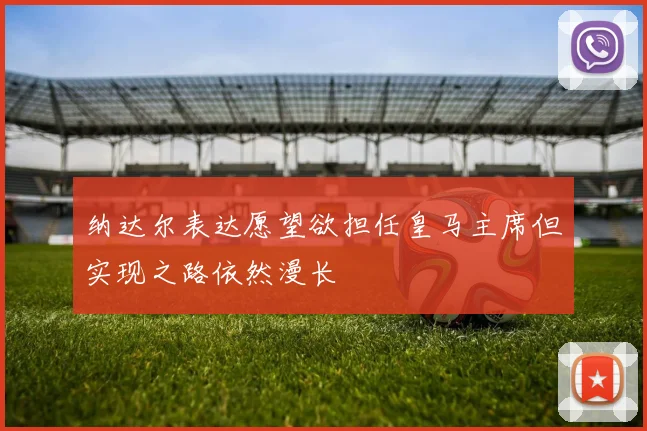 纳达尔表达愿望欲担任皇马主席但实现之路依然漫长