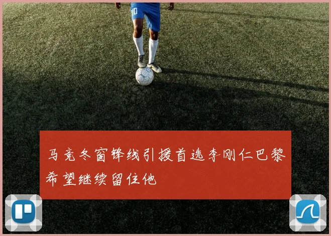 马竞冬窗锋线引援首选李刚仁巴黎希望继续留住他