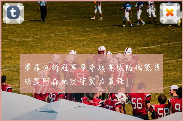 墨菲分析冠军争夺战曼城防线隐患明显阿森纳防守实力最强