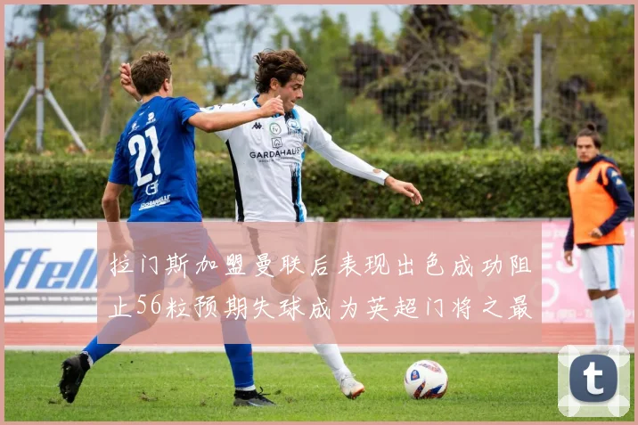 拉门斯加盟曼联后表现出色成功阻止56粒预期失球成为英超门将之最