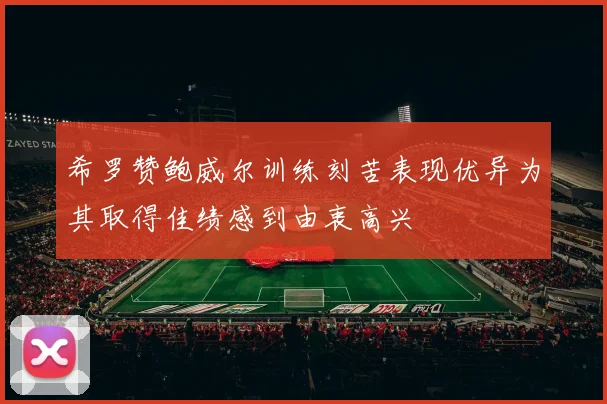 希罗赞鲍威尔训练刻苦表现优异为其取得佳绩感到由衷高兴
