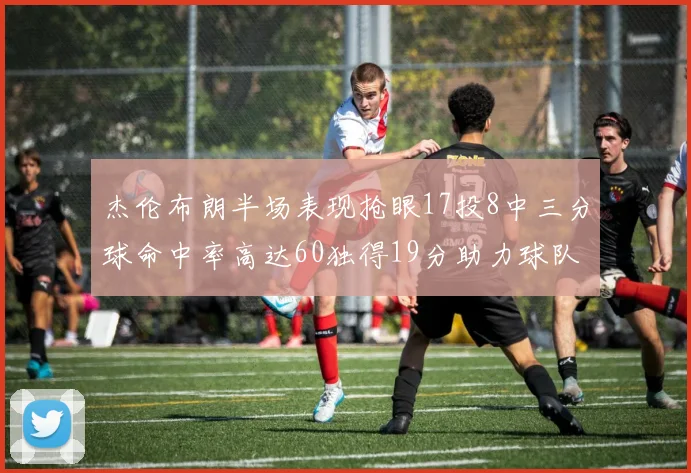 杰伦布朗半场表现抢眼17投8中三分球命中率高达60独得19分助力球队