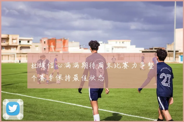 杜埃信心满满期待周末比赛力争整个赛季保持最佳状态