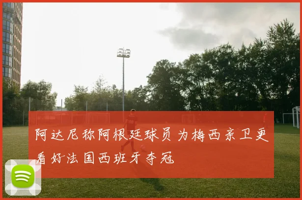 阿达尼称阿根廷球员为梅西亲卫更看好法国西班牙夺冠