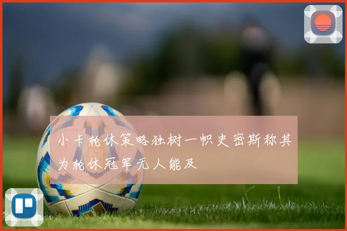 小卡轮休策略独树一帜史密斯称其为轮休冠军无人能及