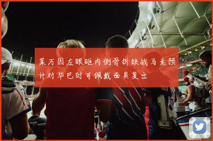 莱万因左眼眶内侧骨折缺战马竞预计对毕巴时可佩戴面具复出