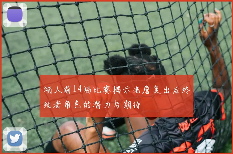 湖人前14场比赛揭示老詹复出后终结者角色的潜力与期待