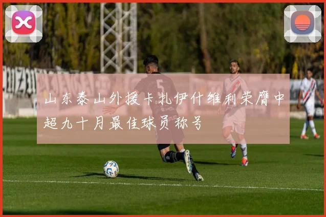 山东泰山外援卡扎伊什维利荣膺中超九十月最佳球员称号