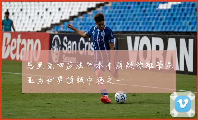 恩里克回应法甲水平质疑称维蒂尼亚为世界顶级中场之一