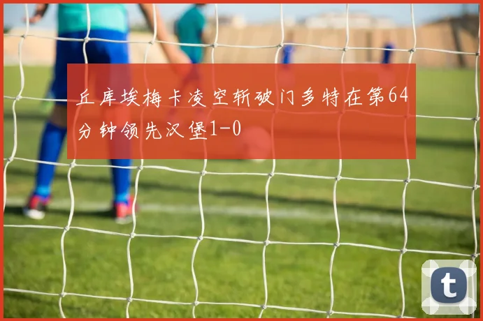 丘库埃梅卡凌空斩破门多特在第64分钟领先汉堡1-0