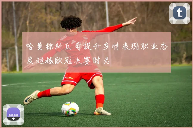哈曼称科瓦奇提升多特表现职业态度超越欧冠决赛时光