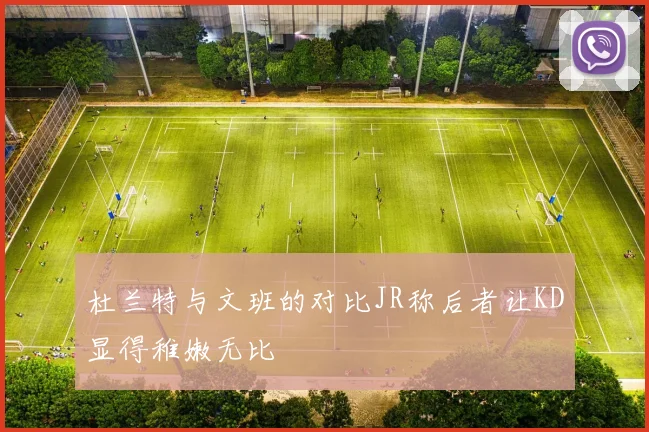 杜兰特与文班的对比JR称后者让KD显得稚嫩无比