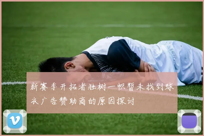 新赛季开拓者独树一帜暂未找到球衣广告赞助商的原因探讨