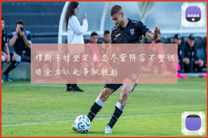穆斯卡特坚定表态尽管阵容不整仍将全力以赴争取胜利