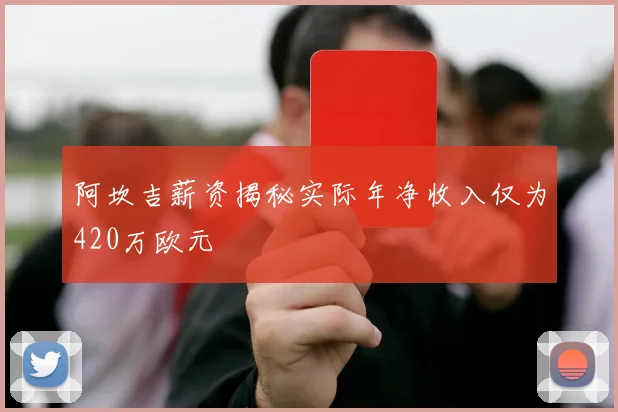 阿坎吉薪资揭秘实际年净收入仅为420万欧元