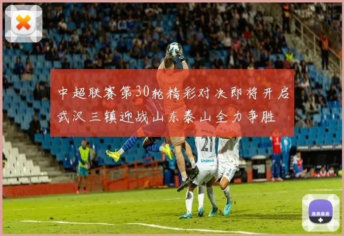 中超联赛第30轮精彩对决即将开启武汉三镇迎战山东泰山全力争胜