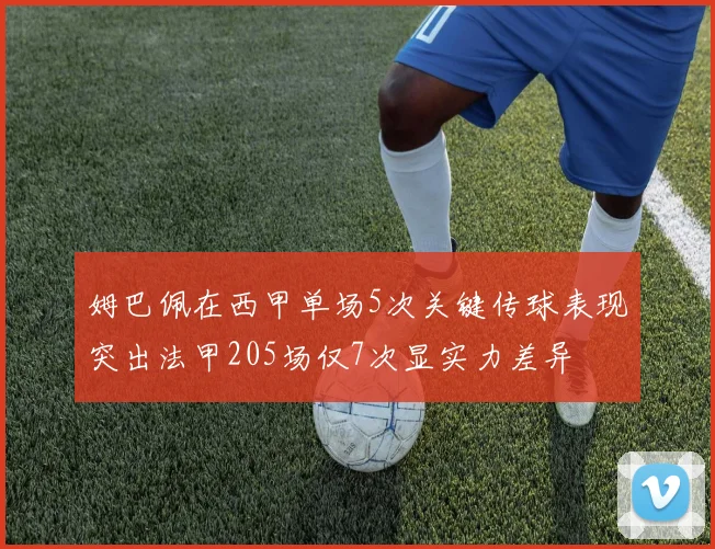 姆巴佩在西甲单场5次关键传球表现突出法甲205场仅7次显实力差异
