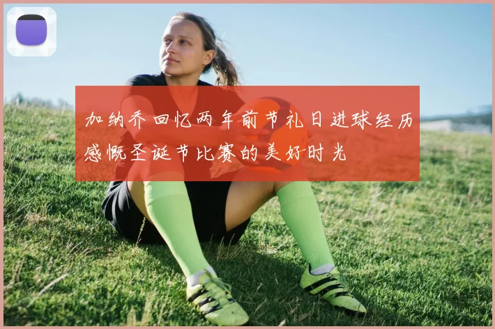 加纳乔回忆两年前节礼日进球经历感慨圣诞节比赛的美好时光