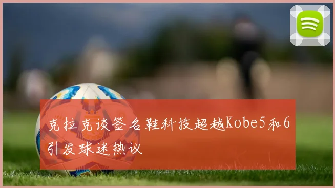 克拉克谈签名鞋科技超越Kobe5和6引发球迷热议
