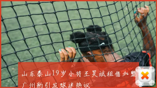山东泰山19岁小将王昊斌租借加盟广州豹引发球迷热议