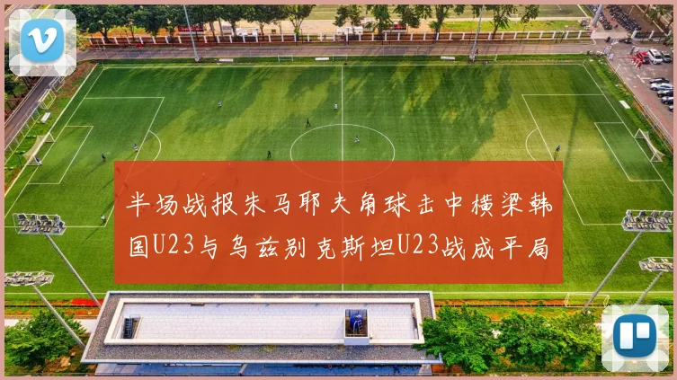 半场战报朱马耶夫角球击中横梁韩国U23与乌兹别克斯坦U23战成平局