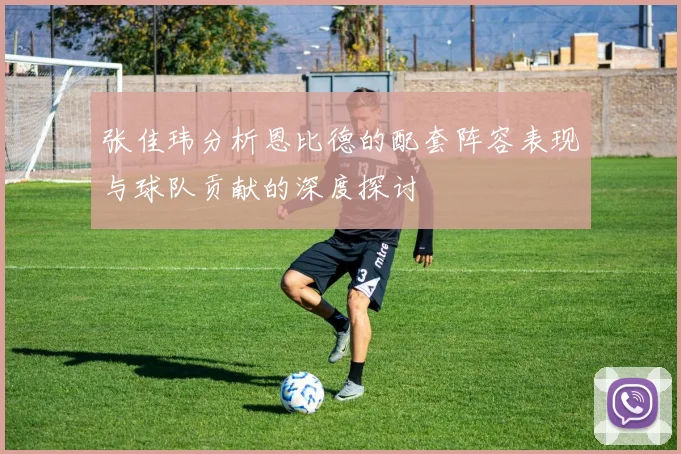张佳玮分析恩比德的配套阵容表现与球队贡献的深度探讨
