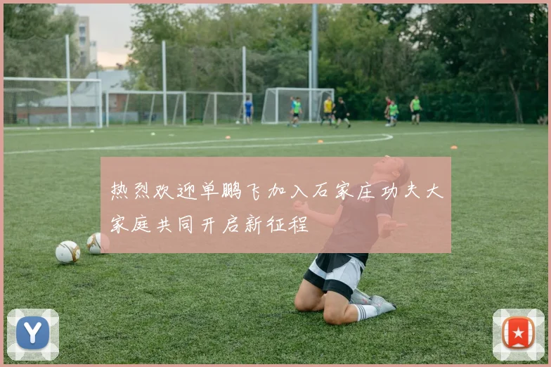 热烈欢迎单鹏飞加入石家庄功夫大家庭共同开启新征程