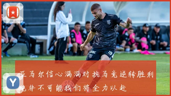 亚马尔信心满满对抗马竞逆转胜利绝非不可能我们将全力以赴
