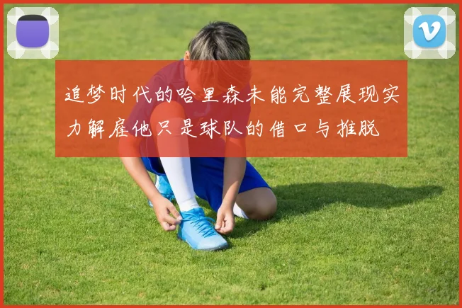 追梦时代的哈里森未能完整展现实力解雇他只是球队的借口与推脱