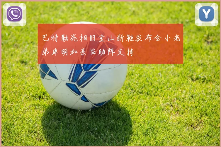 巴特勒亮相旧金山新鞋发布会小老弟库明加亲临助阵支持