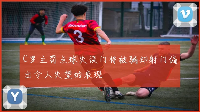 C罗主罚点球失误门将被骗却射门偏出令人失望的表现