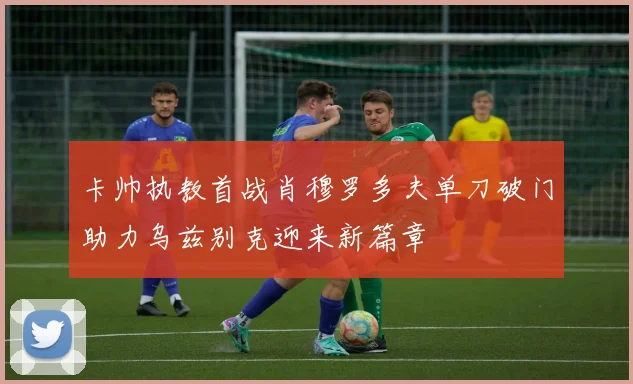 卡帅执教首战肖穆罗多夫单刀破门助力乌兹别克迎来新篇章